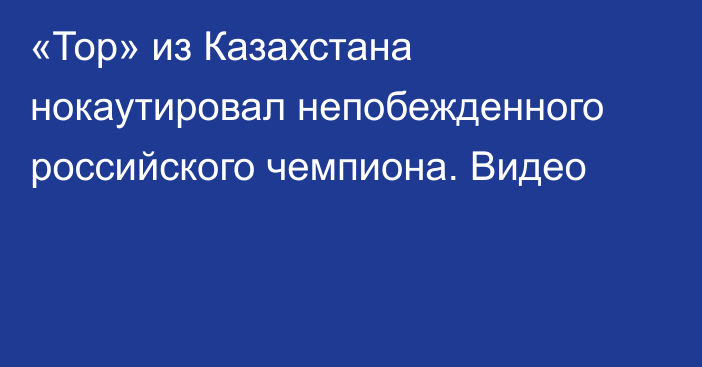 «Тор» из Казахстана нокаутировал непобежденного российского чемпиона. Видео