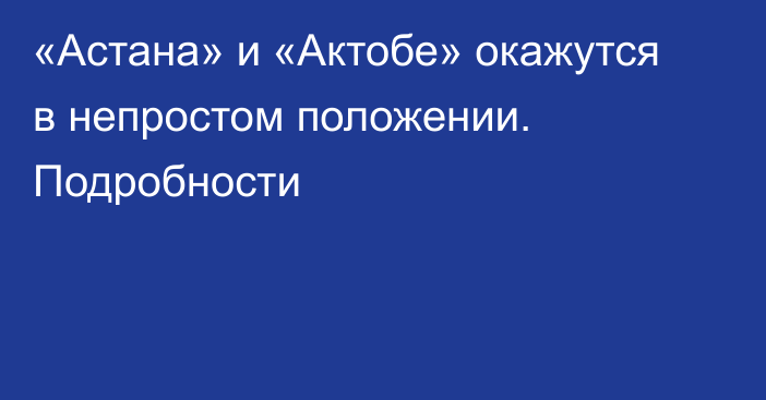 «Астана» и «Актобе» окажутся в непростом положении. Подробности