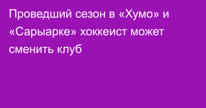 Проведший сезон в «Хумо» и «Сарыарке» хоккеист может сменить клуб