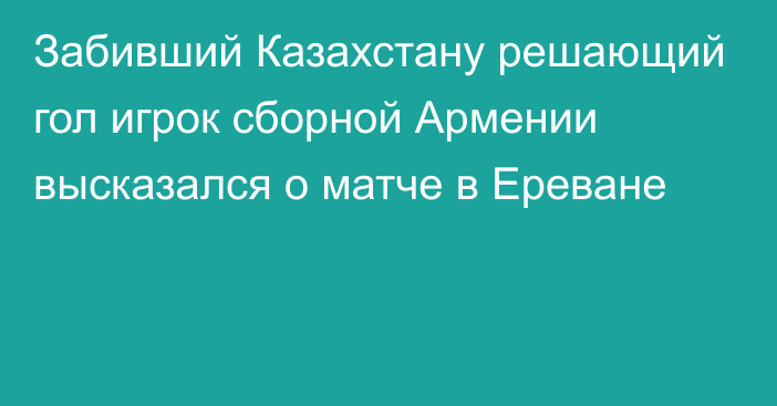 Забивший Казахстану решающий гол игрок сборной Армении высказался о матче в Ереване