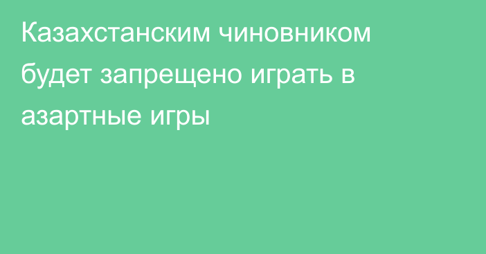 Казахстанским чиновником будет запрещено играть в азартные игры