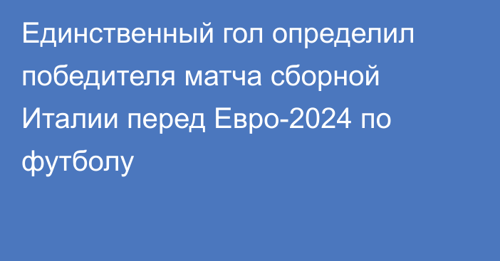 Единственный гол определил победителя матча сборной Италии перед Евро-2024 по футболу