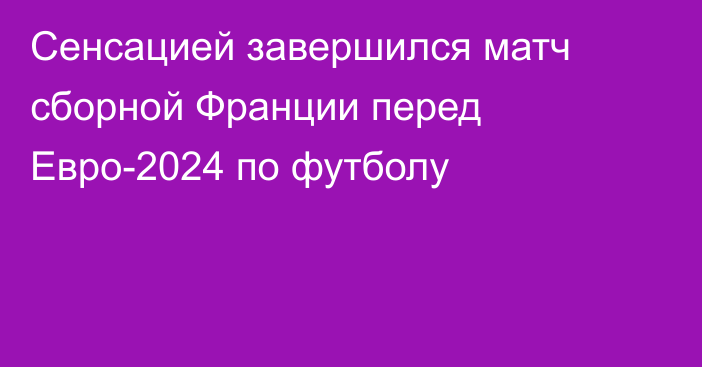 Сенсацией завершился матч сборной Франции перед Евро-2024 по футболу