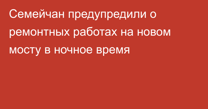 Семейчан предупредили о ремонтных работах на новом мосту в ночное время