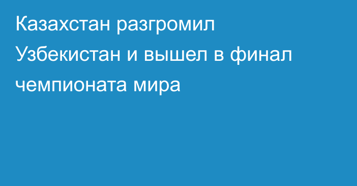 Казахстан разгромил Узбекистан и вышел в финал чемпионата мира