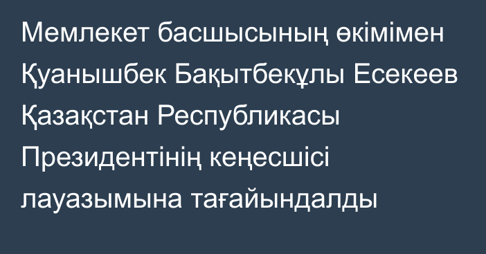 Мемлекет басшысының өкімімен Қуанышбек Бақытбекұлы Есекеев Қазақстан Республикасы Президентінің кеңесшісі лауазымына тағайындалды