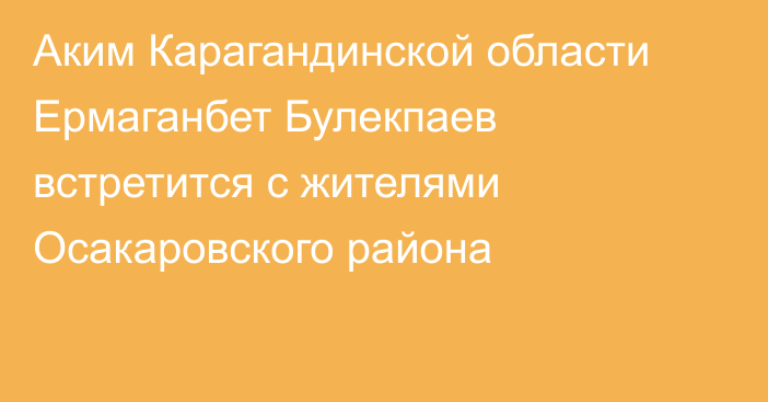 Аким Карагандинской области Ермаганбет Булекпаев встретится с жителями Осакаровского района