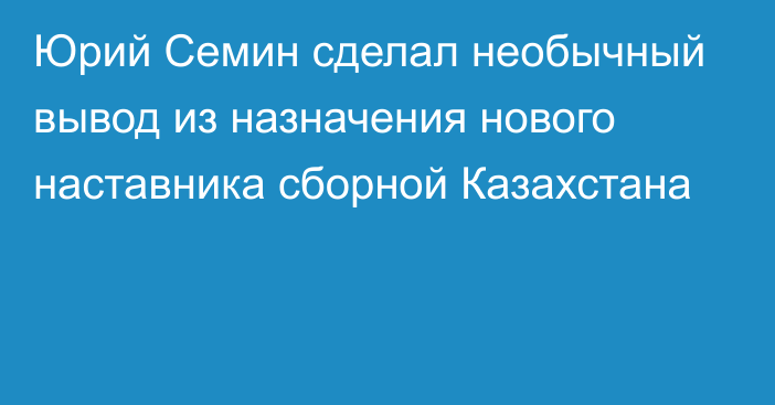 Юрий Семин сделал необычный вывод из назначения нового наставника сборной Казахстана