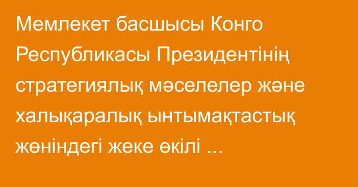 Мемлекет басшысы Конго Республикасы Президентінің стратегиялық мәселелер және халықаралық ынтымақтастық жөніндегі жеке өкілі Франсуаза Жолиді қабылдады