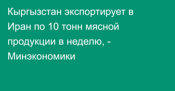 Кыргызстан экспортирует в Иран по 10 тонн мясной продукции в неделю, - Минэкономики