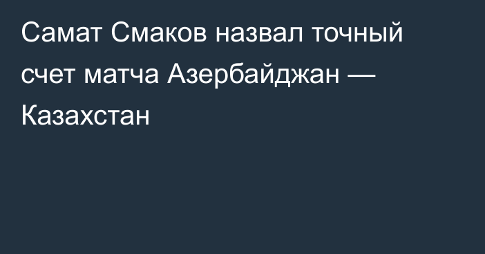 Самат Смаков назвал точный счет матча Азербайджан — Казахстан