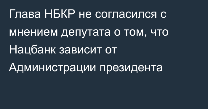 Глава НБКР не согласился с мнением депутата о том, что Нацбанк зависит от Администрации президента