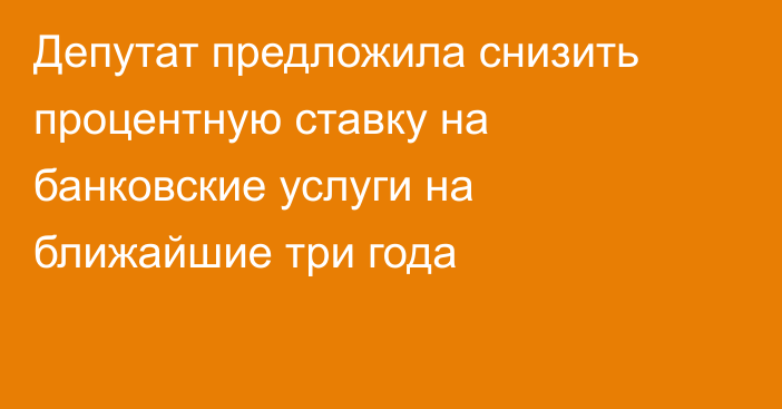 Депутат предложила снизить процентную ставку на банковские услуги на ближайшие три года