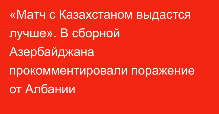 «Матч с Казахстаном выдастся лучше». В сборной Азербайджана прокомментировали поражение от Албании