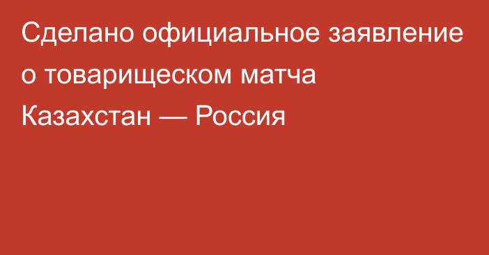 Сделано официальное заявление о товарищеском матча Казахстан — Россия