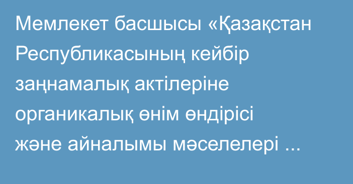 Мемлекет басшысы «Қазақстан  Республикасының  кейбір заңнамалық актілеріне органикалық өнім  өндірісі және айналымы мәселелері бойынша өзгерістер мен толықтырулар енгізу туралы» Қазақстан Республикасының Заңына қол қойды