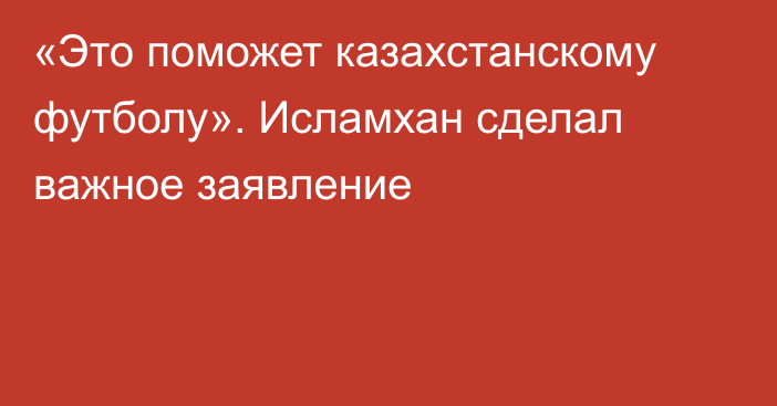 «Это поможет казахстанскому футболу». Исламхан сделал важное заявление