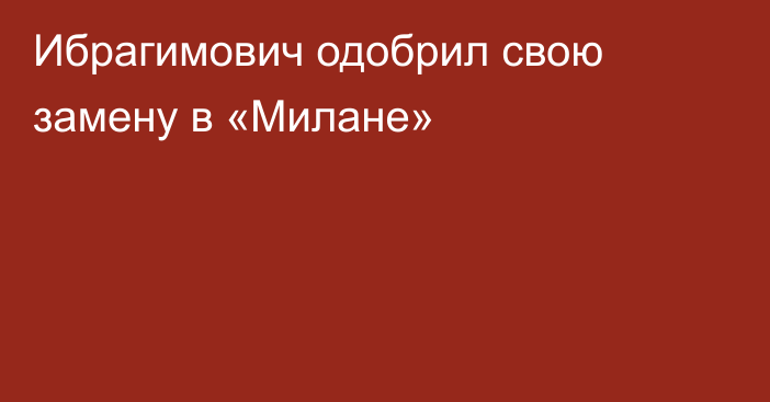 Ибрагимович одобрил свою замену в «Милане»