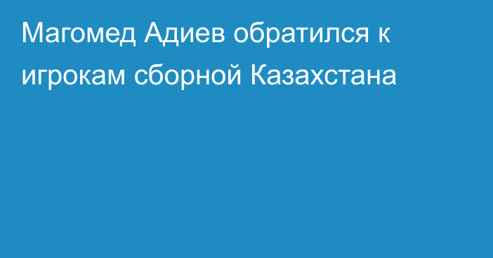 Магомед Адиев обратился к игрокам сборной Казахстана