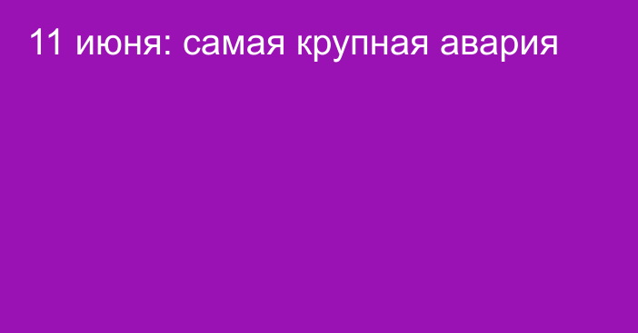 11 июня: самая крупная авария