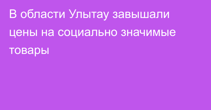 В области Улытау завышали цены на социально значимые товары