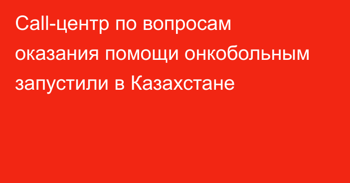 Сall-центр по вопросам оказания помощи онкобольным запустили в Казахстане