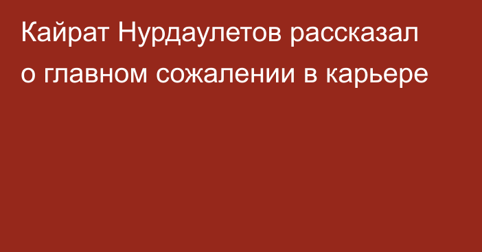 Кайрат Нурдаулетов рассказал о главном сожалении в карьере