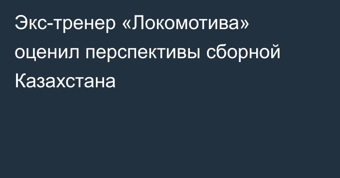 Экс-тренер «Локомотива» оценил перспективы сборной Казахстана