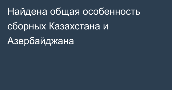 Найдена общая особенность сборных Казахстана и Азербайджана