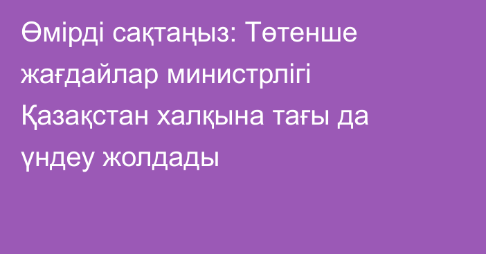 Өмірді сақтаңыз: Төтенше жағдайлар министрлігі Қазақстан халқына тағы да үндеу жолдады