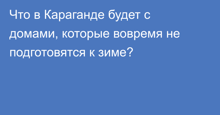 Что в Караганде будет с домами, которые вовремя не подготовятся к зиме?