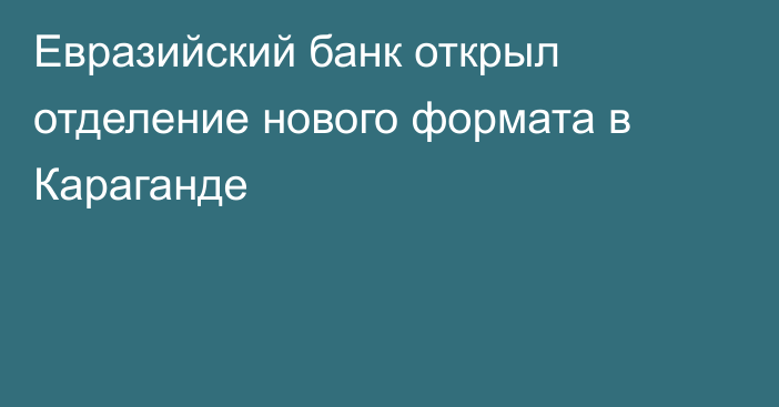 Евразийский банк открыл отделение нового формата в Караганде