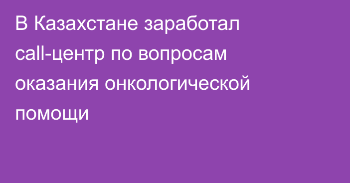 В Казахстане заработал сall-центр по вопросам оказания онкологической помощи