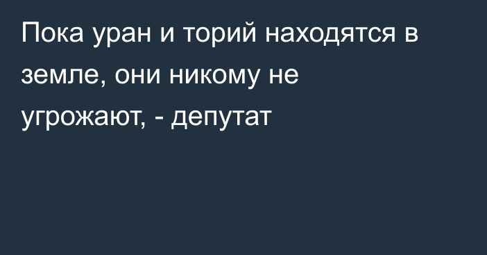 Пока уран и торий находятся в земле, они никому не угрожают, - депутат