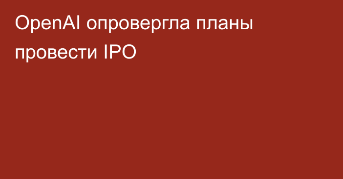 OpenAI опровергла планы провести IPO