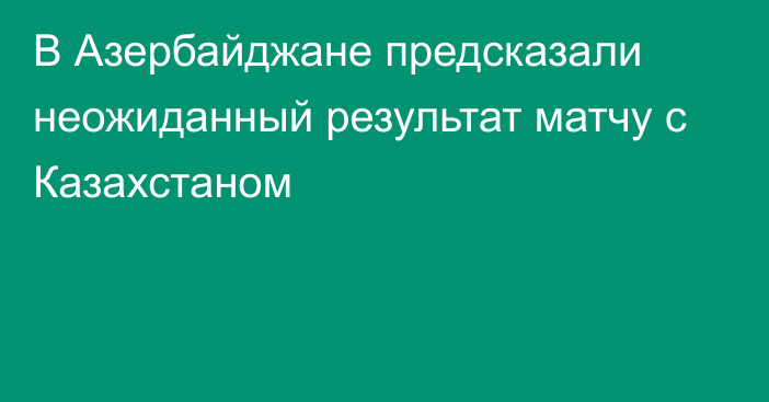 В Азербайджане предсказали неожиданный результат матчу с Казахстаном