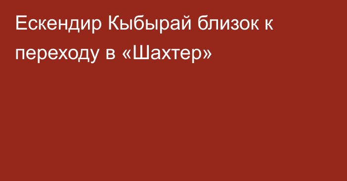 Ескендир Кыбырай близок к переходу в «Шахтер»