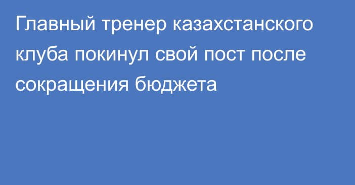 Главный тренер казахстанского клуба покинул свой пост после сокращения бюджета