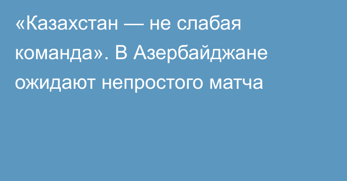 «Казахстан — не слабая команда». В Азербайджане ожидают непростого матча