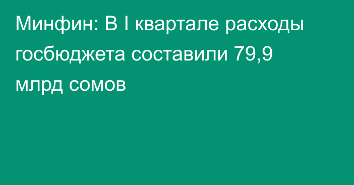 Минфин: В I квартале расходы госбюджета составили 79,9 млрд сомов