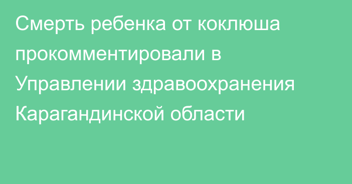 Смерть ребенка от коклюша прокомментировали в Управлении здравоохранения Карагандинской области