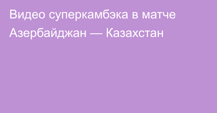 Видео суперкамбэка в матче Азербайджан — Казахстан