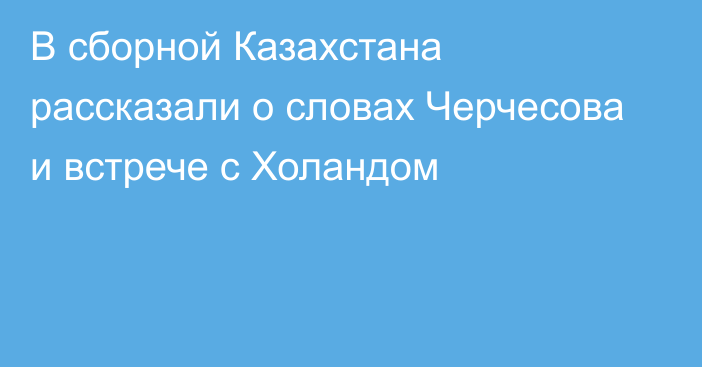 В сборной Казахстана рассказали о словах Черчесова и встрече с Холандом