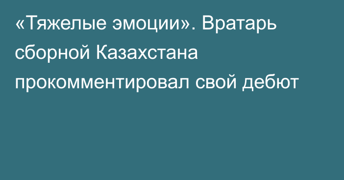 «Тяжелые эмоции». Вратарь сборной Казахстана прокомментировал свой дебют