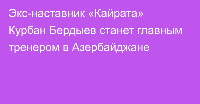 Экс-наставник «Кайрата» Курбан Бердыев станет главным тренером в Азербайджане