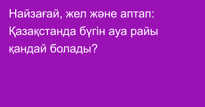 Найзағай, жел және аптап: Қазақстанда бүгін ауа райы қандай болады?