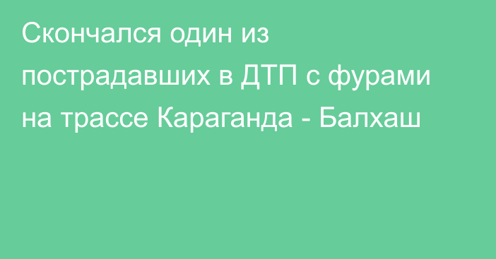 Скончался один из пострадавших в ДТП с фурами на трассе Караганда - Балхаш