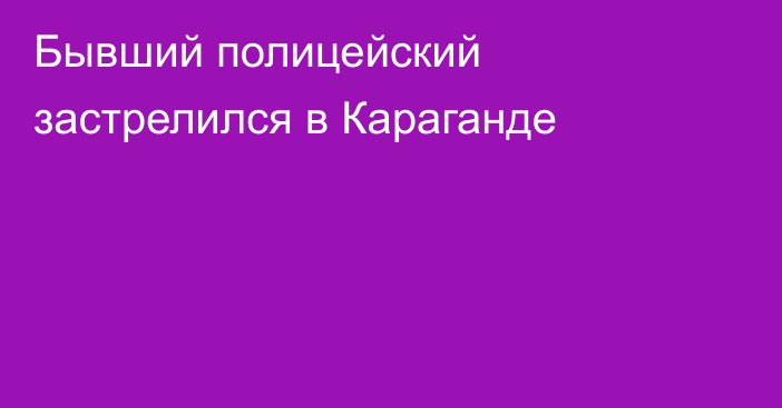 Бывший полицейский застрелился в Караганде