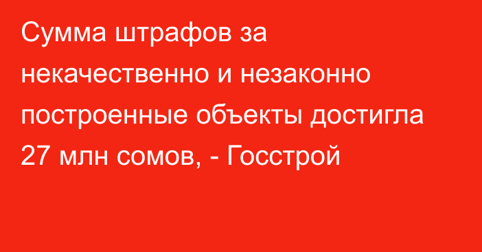 Сумма штрафов за некачественно и незаконно построенные объекты достигла 27 млн  сомов, - Госстрой