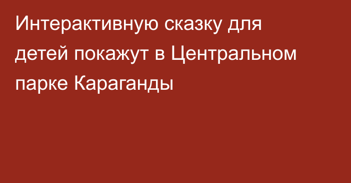 Интерактивную сказку для детей покажут в Центральном парке Караганды